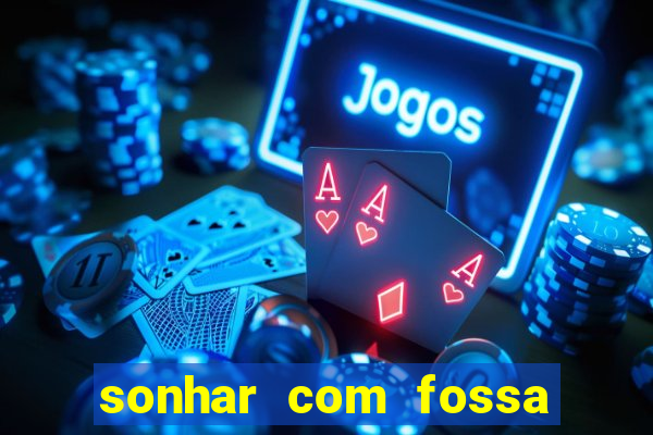 sonhar com fossa de fezes cheia